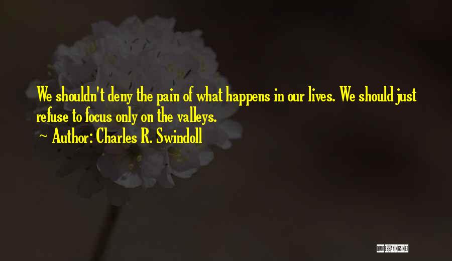 Charles R. Swindoll Quotes: We Shouldn't Deny The Pain Of What Happens In Our Lives. We Should Just Refuse To Focus Only On The