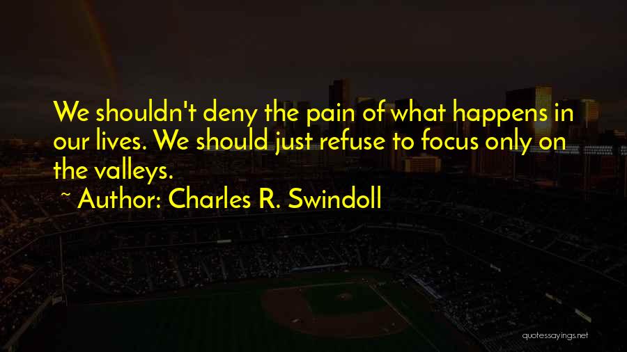 Charles R. Swindoll Quotes: We Shouldn't Deny The Pain Of What Happens In Our Lives. We Should Just Refuse To Focus Only On The