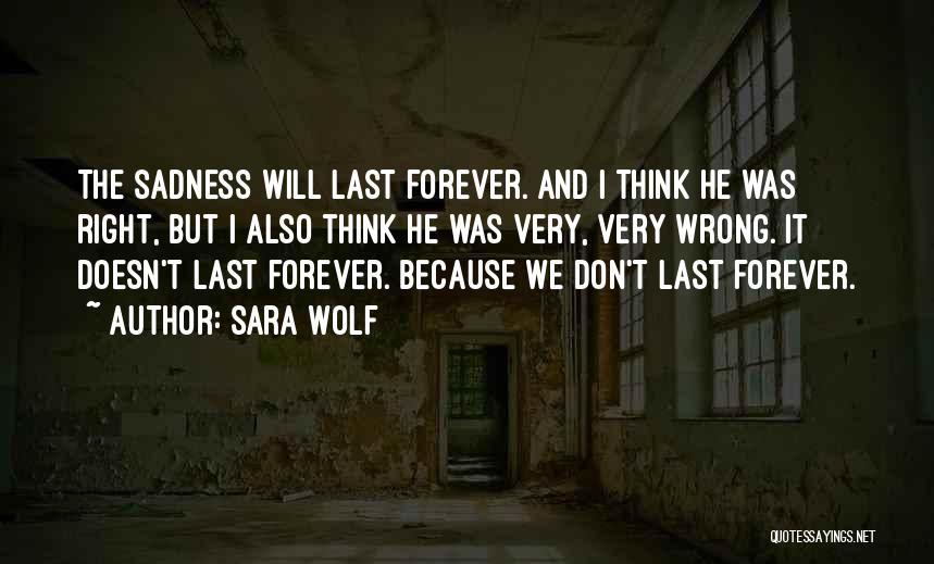 Sara Wolf Quotes: The Sadness Will Last Forever. And I Think He Was Right, But I Also Think He Was Very, Very Wrong.