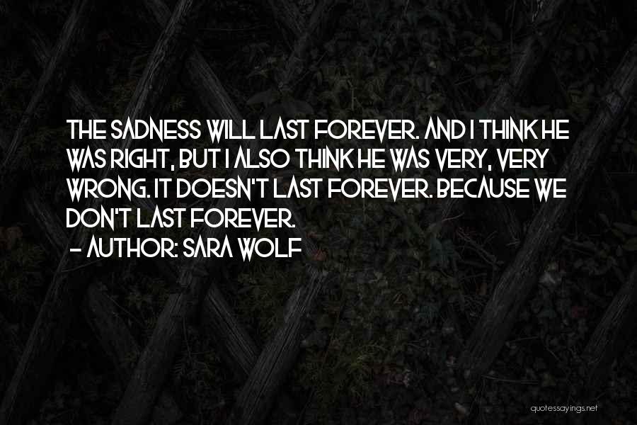 Sara Wolf Quotes: The Sadness Will Last Forever. And I Think He Was Right, But I Also Think He Was Very, Very Wrong.