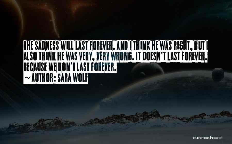 Sara Wolf Quotes: The Sadness Will Last Forever. And I Think He Was Right, But I Also Think He Was Very, Very Wrong.