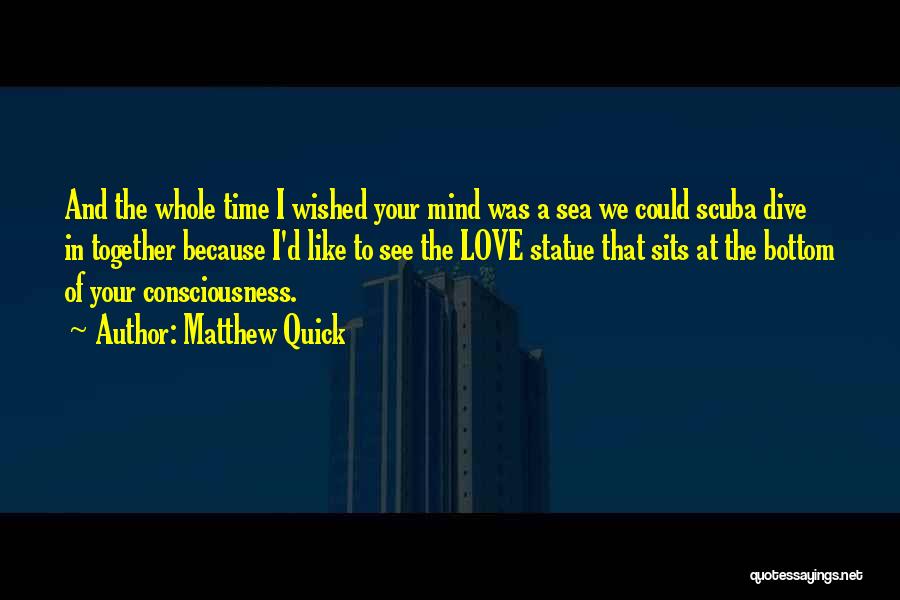 Matthew Quick Quotes: And The Whole Time I Wished Your Mind Was A Sea We Could Scuba Dive In Together Because I'd Like