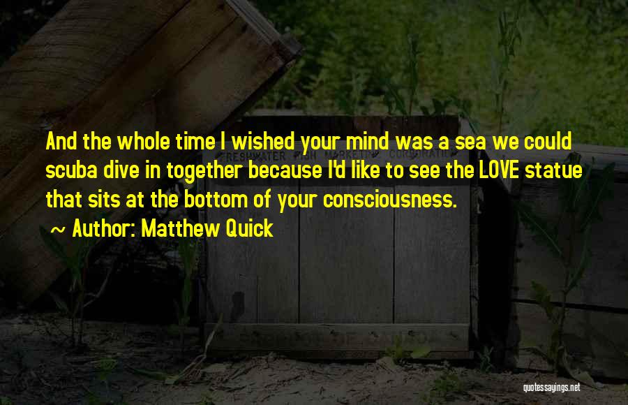 Matthew Quick Quotes: And The Whole Time I Wished Your Mind Was A Sea We Could Scuba Dive In Together Because I'd Like