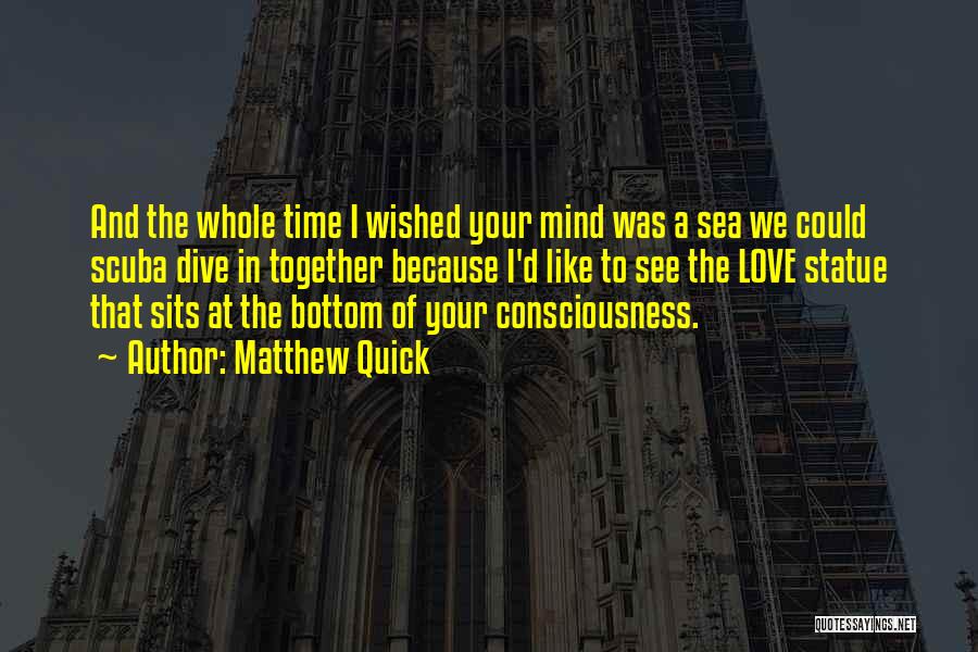 Matthew Quick Quotes: And The Whole Time I Wished Your Mind Was A Sea We Could Scuba Dive In Together Because I'd Like