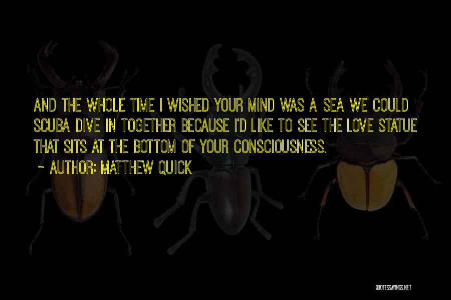 Matthew Quick Quotes: And The Whole Time I Wished Your Mind Was A Sea We Could Scuba Dive In Together Because I'd Like