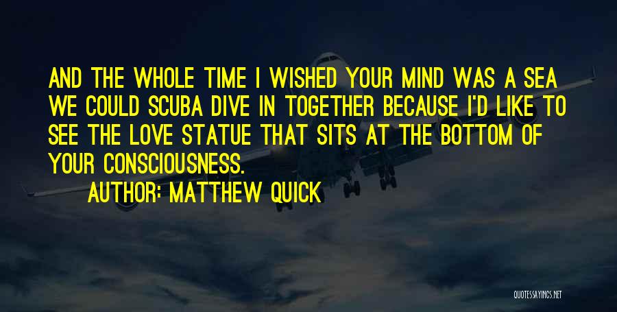 Matthew Quick Quotes: And The Whole Time I Wished Your Mind Was A Sea We Could Scuba Dive In Together Because I'd Like