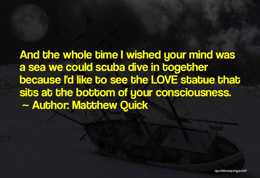 Matthew Quick Quotes: And The Whole Time I Wished Your Mind Was A Sea We Could Scuba Dive In Together Because I'd Like