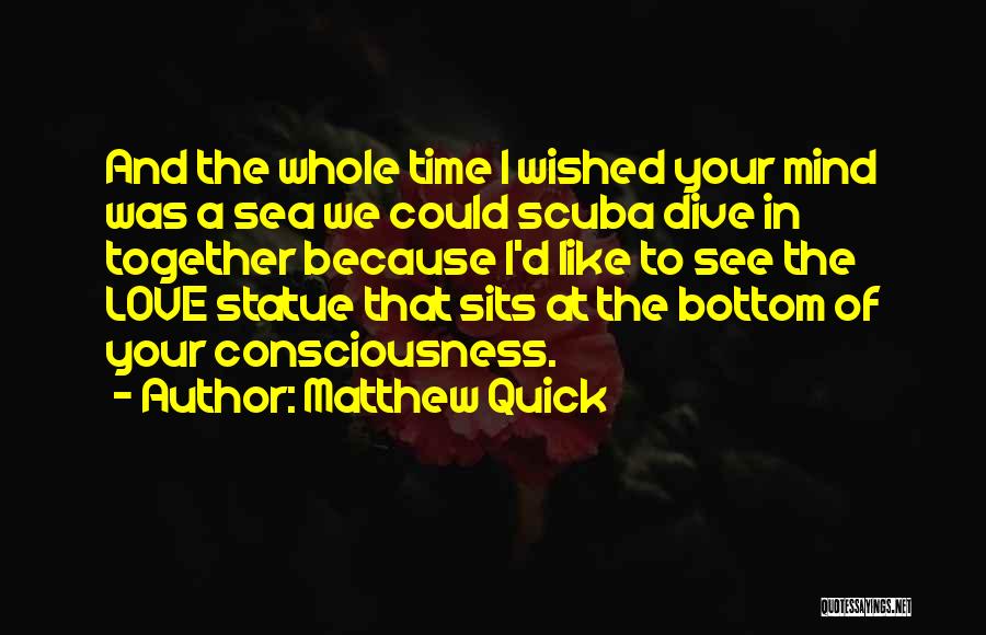 Matthew Quick Quotes: And The Whole Time I Wished Your Mind Was A Sea We Could Scuba Dive In Together Because I'd Like