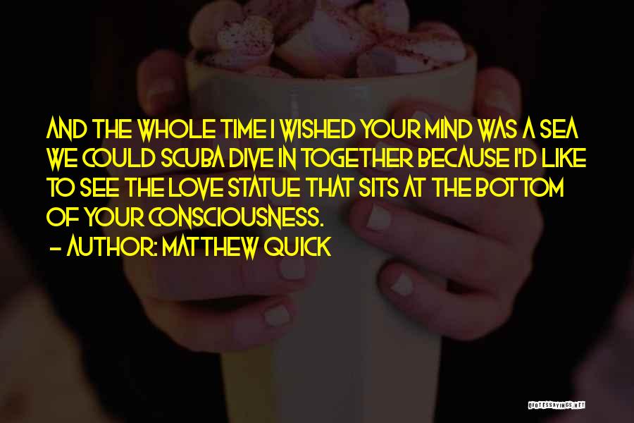 Matthew Quick Quotes: And The Whole Time I Wished Your Mind Was A Sea We Could Scuba Dive In Together Because I'd Like