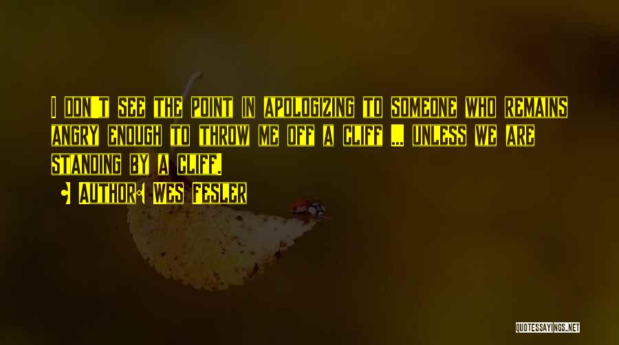 Wes Fesler Quotes: I Don't See The Point In Apologizing To Someone Who Remains Angry Enough To Throw Me Off A Cliff ...