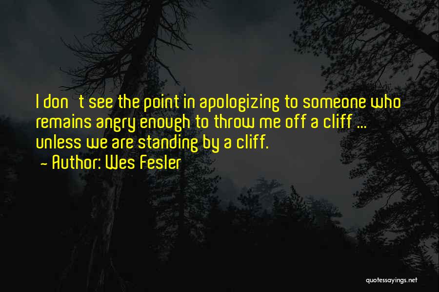 Wes Fesler Quotes: I Don't See The Point In Apologizing To Someone Who Remains Angry Enough To Throw Me Off A Cliff ...