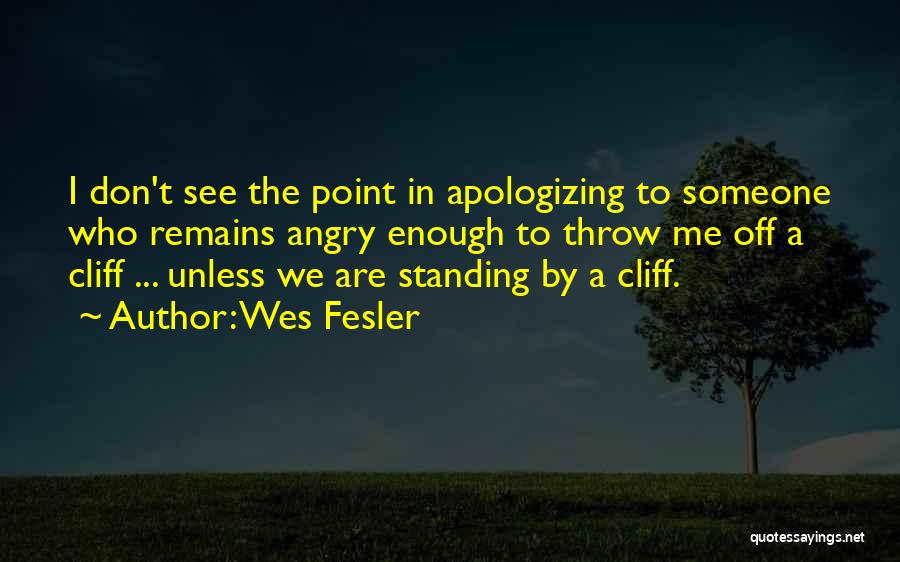 Wes Fesler Quotes: I Don't See The Point In Apologizing To Someone Who Remains Angry Enough To Throw Me Off A Cliff ...