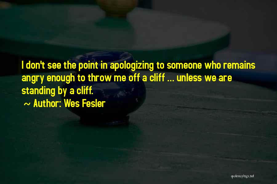 Wes Fesler Quotes: I Don't See The Point In Apologizing To Someone Who Remains Angry Enough To Throw Me Off A Cliff ...