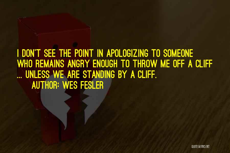 Wes Fesler Quotes: I Don't See The Point In Apologizing To Someone Who Remains Angry Enough To Throw Me Off A Cliff ...