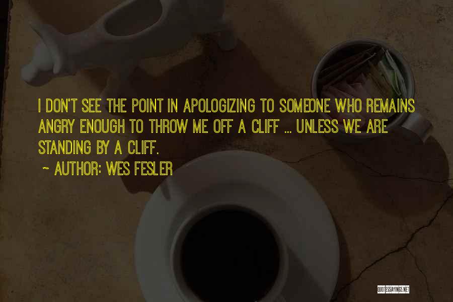 Wes Fesler Quotes: I Don't See The Point In Apologizing To Someone Who Remains Angry Enough To Throw Me Off A Cliff ...