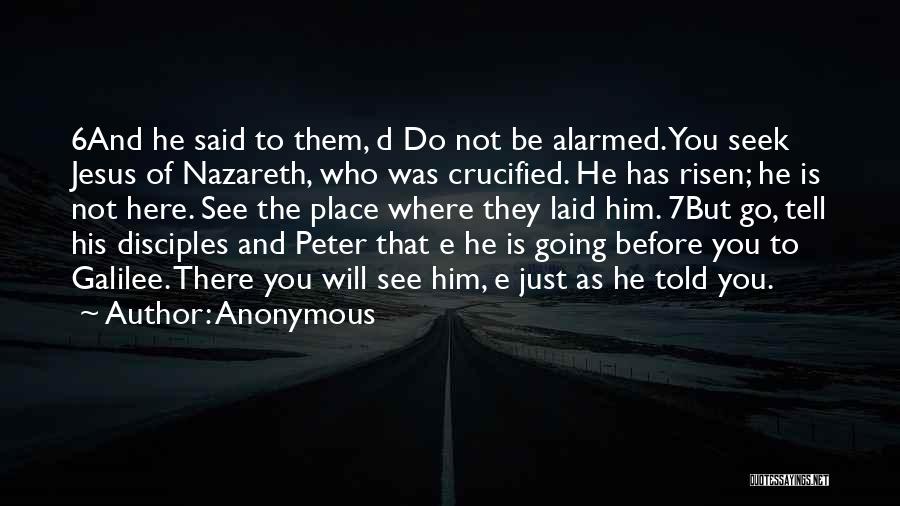 Anonymous Quotes: 6and He Said To Them, D Do Not Be Alarmed. You Seek Jesus Of Nazareth, Who Was Crucified. He Has