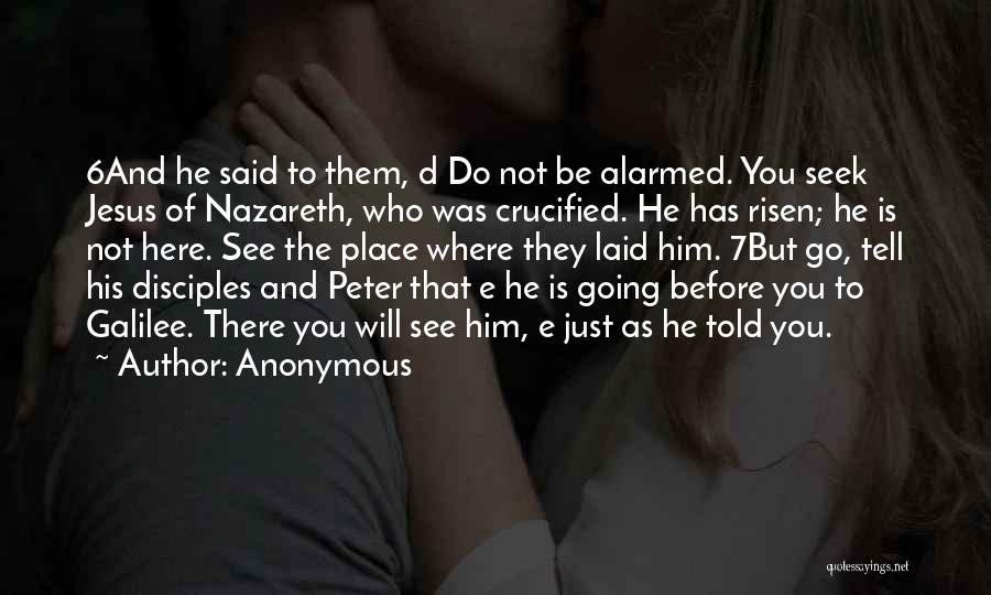 Anonymous Quotes: 6and He Said To Them, D Do Not Be Alarmed. You Seek Jesus Of Nazareth, Who Was Crucified. He Has