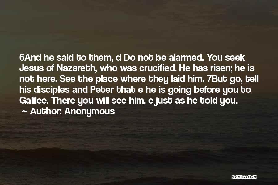 Anonymous Quotes: 6and He Said To Them, D Do Not Be Alarmed. You Seek Jesus Of Nazareth, Who Was Crucified. He Has