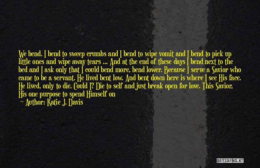 Katie J. Davis Quotes: We Bend. I Bend To Sweep Crumbs And I Bend To Wipe Vomit And I Bend To Pick Up Little