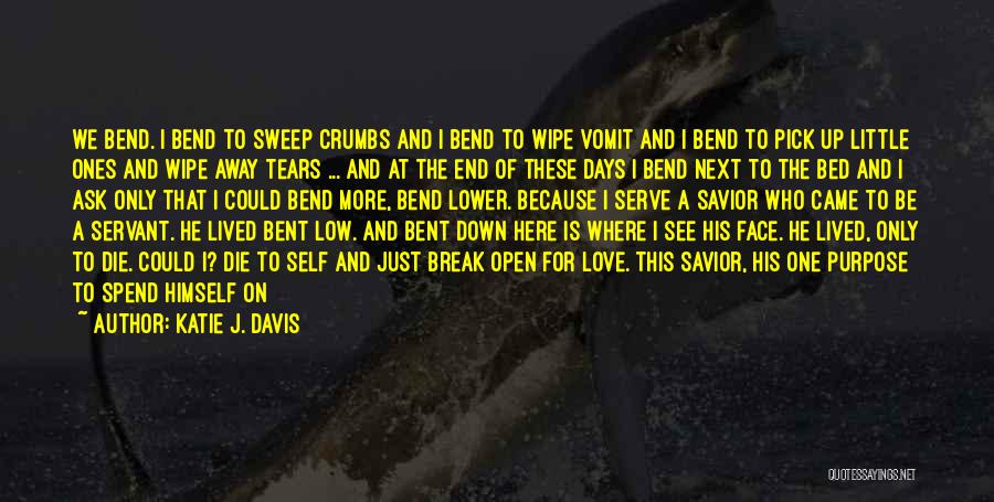 Katie J. Davis Quotes: We Bend. I Bend To Sweep Crumbs And I Bend To Wipe Vomit And I Bend To Pick Up Little