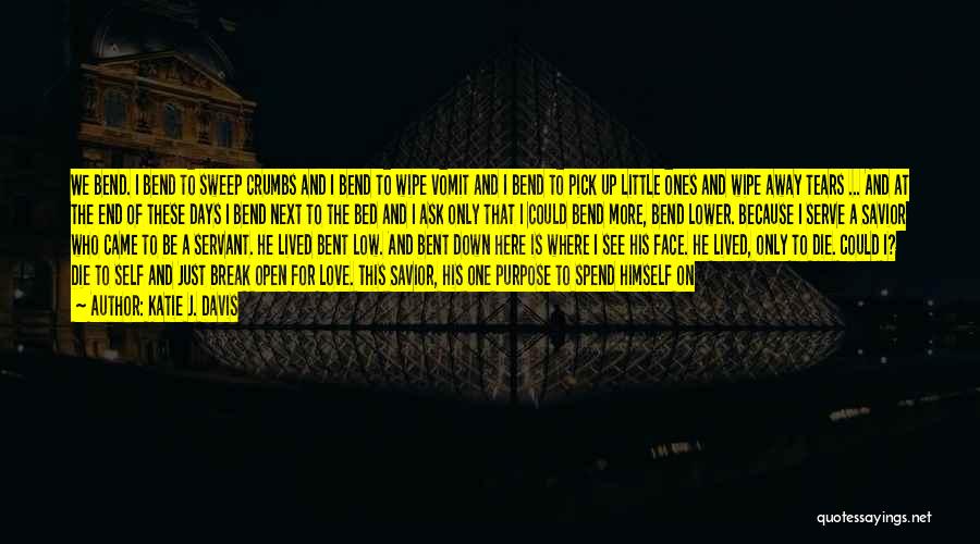 Katie J. Davis Quotes: We Bend. I Bend To Sweep Crumbs And I Bend To Wipe Vomit And I Bend To Pick Up Little