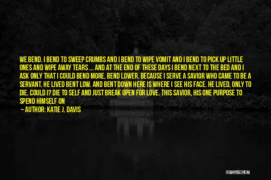 Katie J. Davis Quotes: We Bend. I Bend To Sweep Crumbs And I Bend To Wipe Vomit And I Bend To Pick Up Little