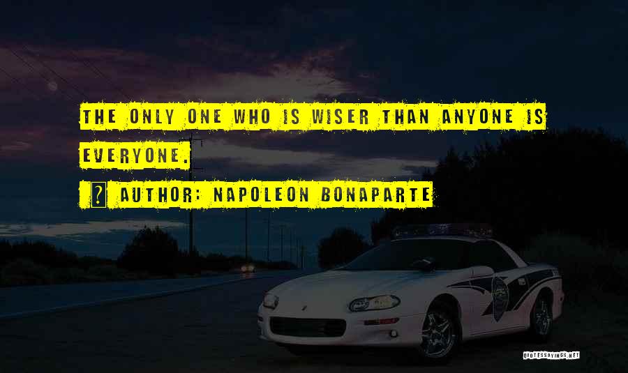 Napoleon Bonaparte Quotes: The Only One Who Is Wiser Than Anyone Is Everyone.