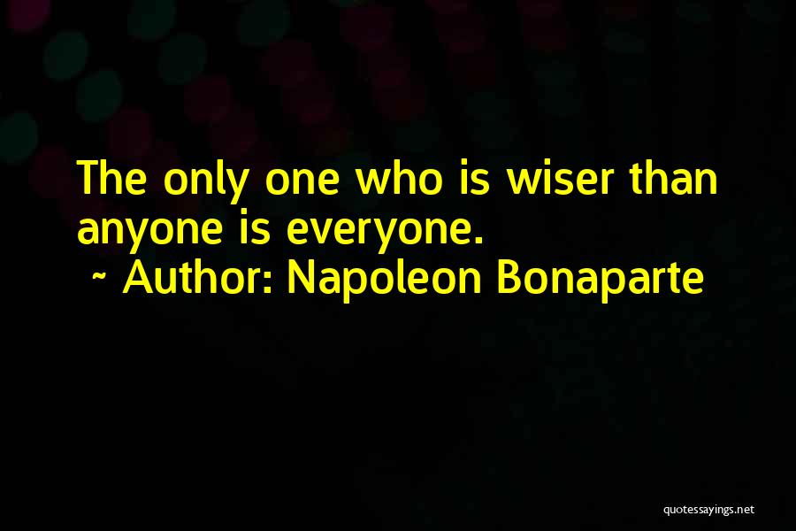 Napoleon Bonaparte Quotes: The Only One Who Is Wiser Than Anyone Is Everyone.