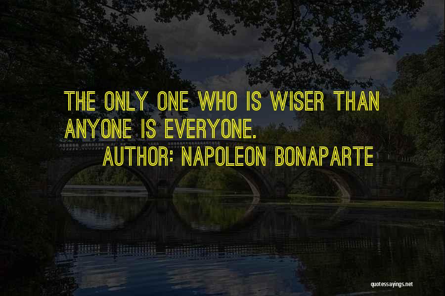Napoleon Bonaparte Quotes: The Only One Who Is Wiser Than Anyone Is Everyone.