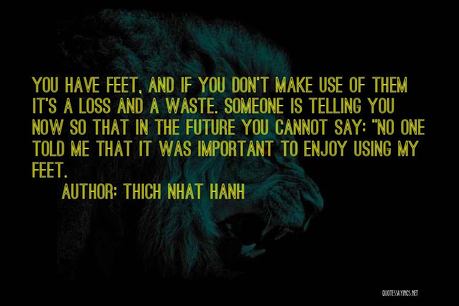 Thich Nhat Hanh Quotes: You Have Feet, And If You Don't Make Use Of Them It's A Loss And A Waste. Someone Is Telling