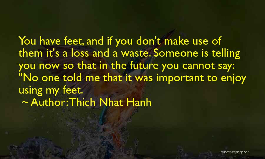 Thich Nhat Hanh Quotes: You Have Feet, And If You Don't Make Use Of Them It's A Loss And A Waste. Someone Is Telling