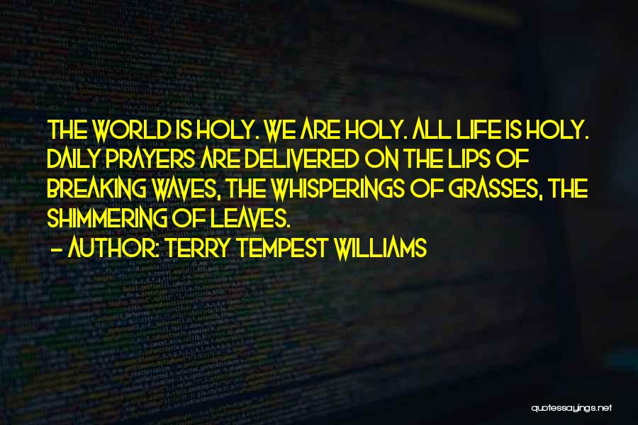 Terry Tempest Williams Quotes: The World Is Holy. We Are Holy. All Life Is Holy. Daily Prayers Are Delivered On The Lips Of Breaking