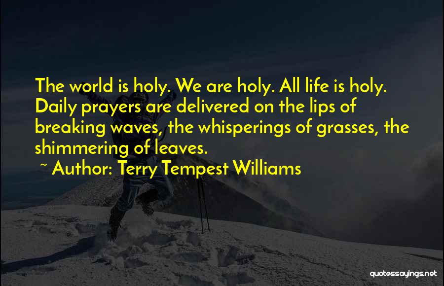 Terry Tempest Williams Quotes: The World Is Holy. We Are Holy. All Life Is Holy. Daily Prayers Are Delivered On The Lips Of Breaking