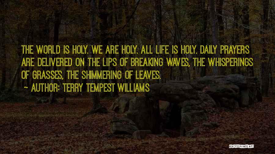Terry Tempest Williams Quotes: The World Is Holy. We Are Holy. All Life Is Holy. Daily Prayers Are Delivered On The Lips Of Breaking