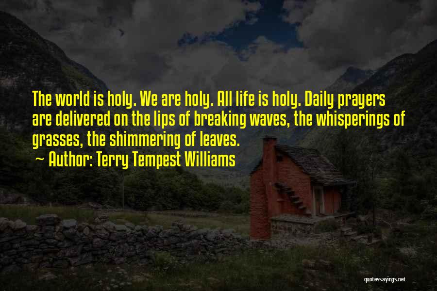 Terry Tempest Williams Quotes: The World Is Holy. We Are Holy. All Life Is Holy. Daily Prayers Are Delivered On The Lips Of Breaking