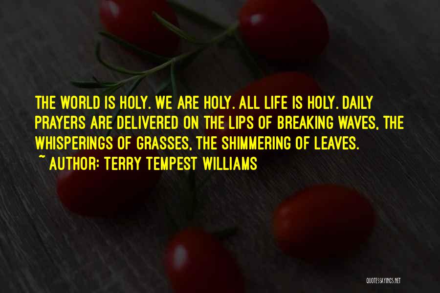 Terry Tempest Williams Quotes: The World Is Holy. We Are Holy. All Life Is Holy. Daily Prayers Are Delivered On The Lips Of Breaking