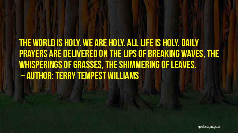 Terry Tempest Williams Quotes: The World Is Holy. We Are Holy. All Life Is Holy. Daily Prayers Are Delivered On The Lips Of Breaking