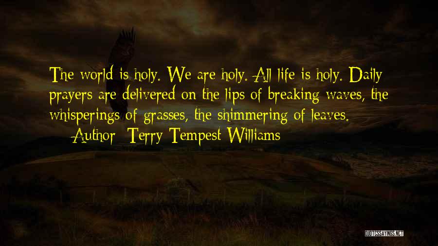 Terry Tempest Williams Quotes: The World Is Holy. We Are Holy. All Life Is Holy. Daily Prayers Are Delivered On The Lips Of Breaking