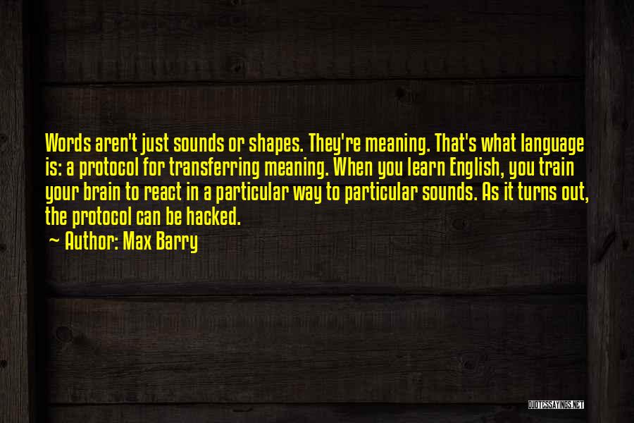Max Barry Quotes: Words Aren't Just Sounds Or Shapes. They're Meaning. That's What Language Is: A Protocol For Transferring Meaning. When You Learn