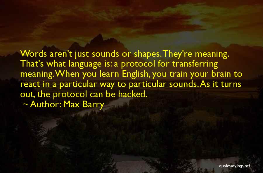 Max Barry Quotes: Words Aren't Just Sounds Or Shapes. They're Meaning. That's What Language Is: A Protocol For Transferring Meaning. When You Learn