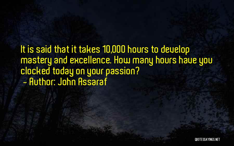 John Assaraf Quotes: It Is Said That It Takes 10,000 Hours To Develop Mastery And Excellence. How Many Hours Have You Clocked Today