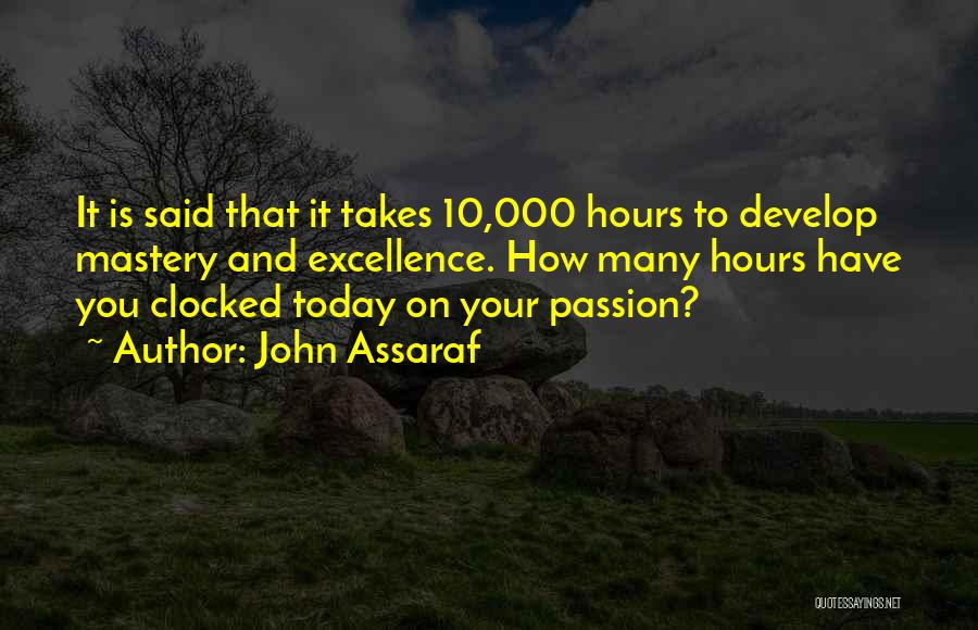 John Assaraf Quotes: It Is Said That It Takes 10,000 Hours To Develop Mastery And Excellence. How Many Hours Have You Clocked Today