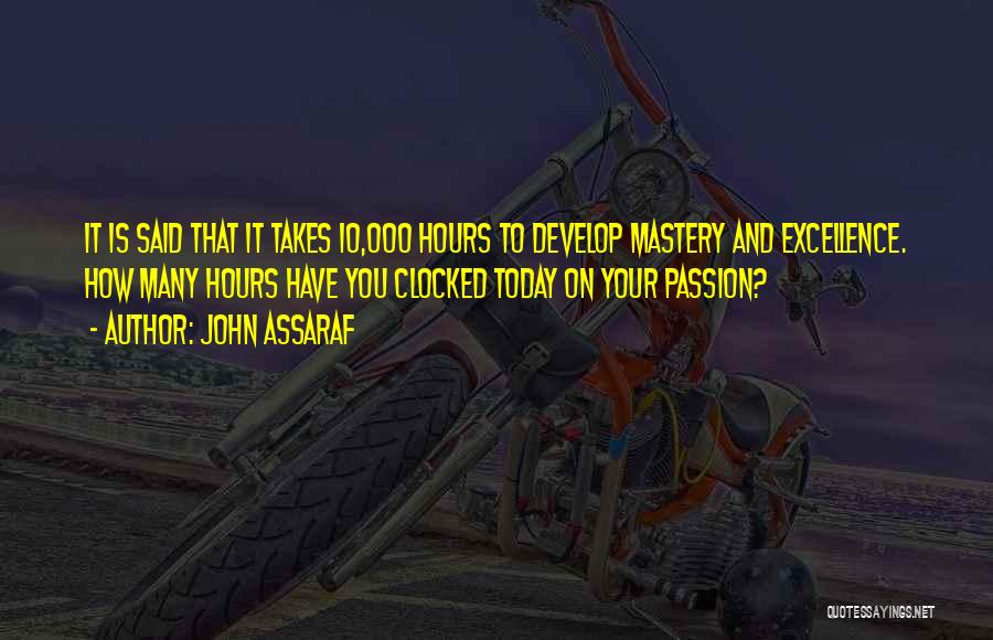 John Assaraf Quotes: It Is Said That It Takes 10,000 Hours To Develop Mastery And Excellence. How Many Hours Have You Clocked Today