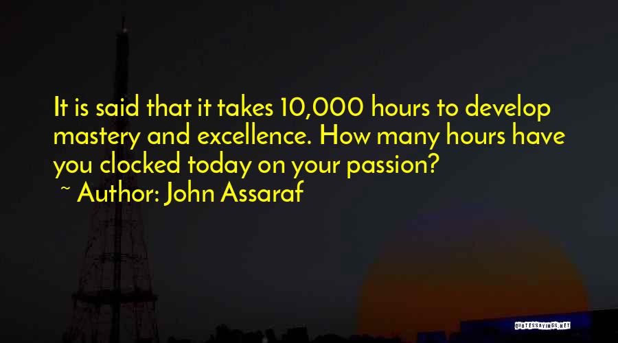 John Assaraf Quotes: It Is Said That It Takes 10,000 Hours To Develop Mastery And Excellence. How Many Hours Have You Clocked Today