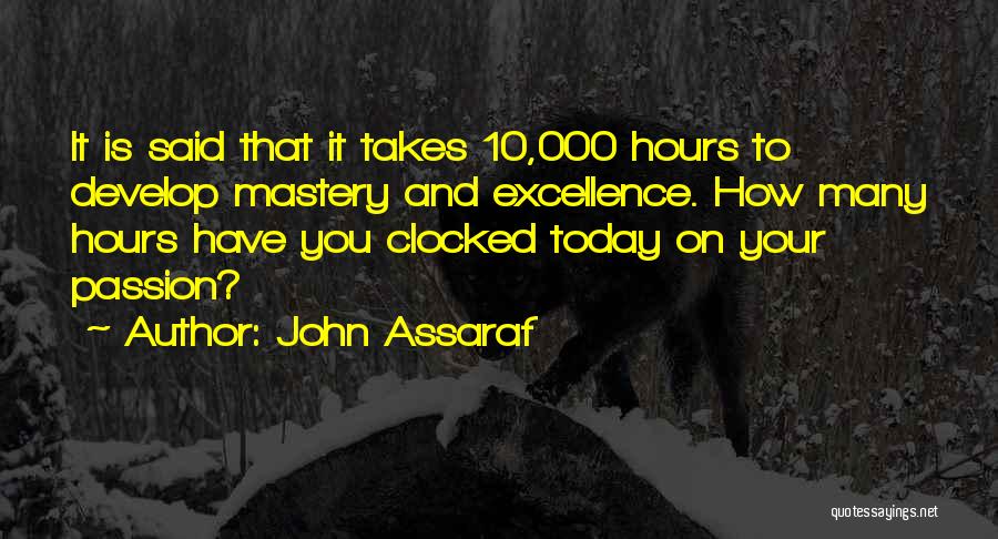John Assaraf Quotes: It Is Said That It Takes 10,000 Hours To Develop Mastery And Excellence. How Many Hours Have You Clocked Today