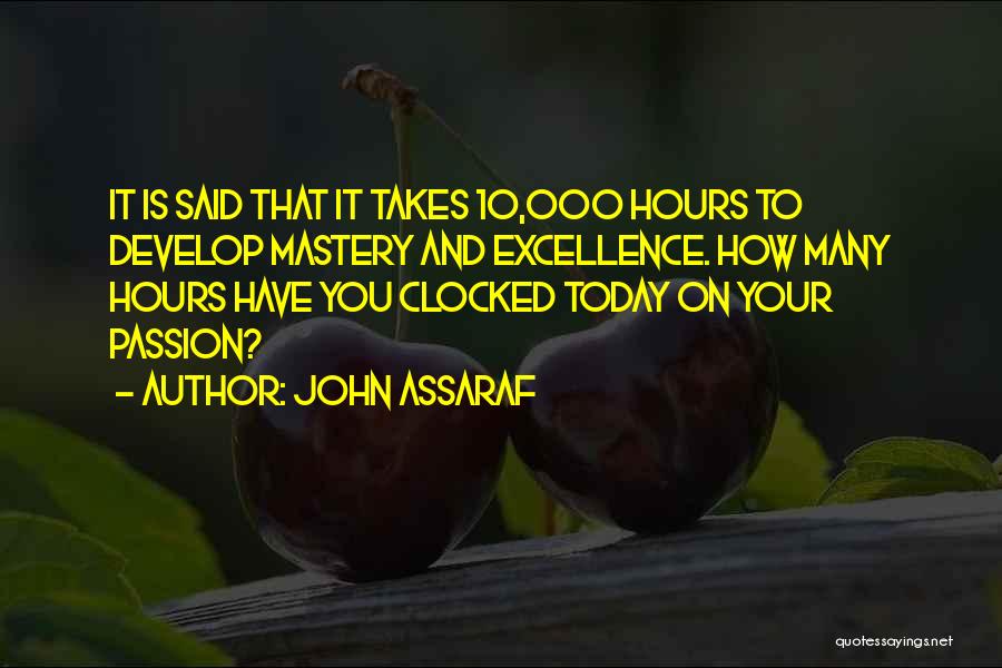 John Assaraf Quotes: It Is Said That It Takes 10,000 Hours To Develop Mastery And Excellence. How Many Hours Have You Clocked Today
