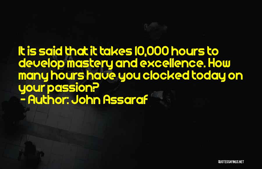 John Assaraf Quotes: It Is Said That It Takes 10,000 Hours To Develop Mastery And Excellence. How Many Hours Have You Clocked Today