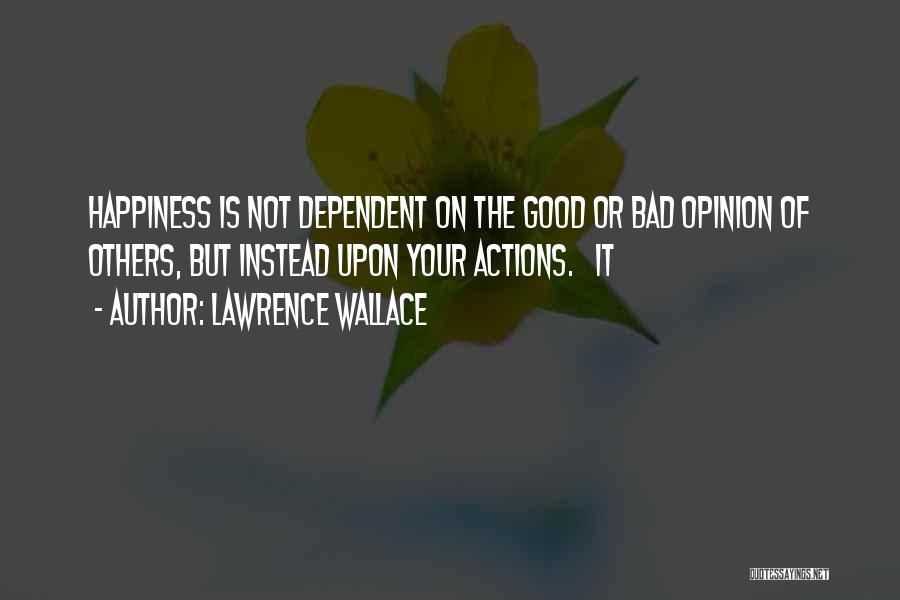 Lawrence Wallace Quotes: Happiness Is Not Dependent On The Good Or Bad Opinion Of Others, But Instead Upon Your Actions. It