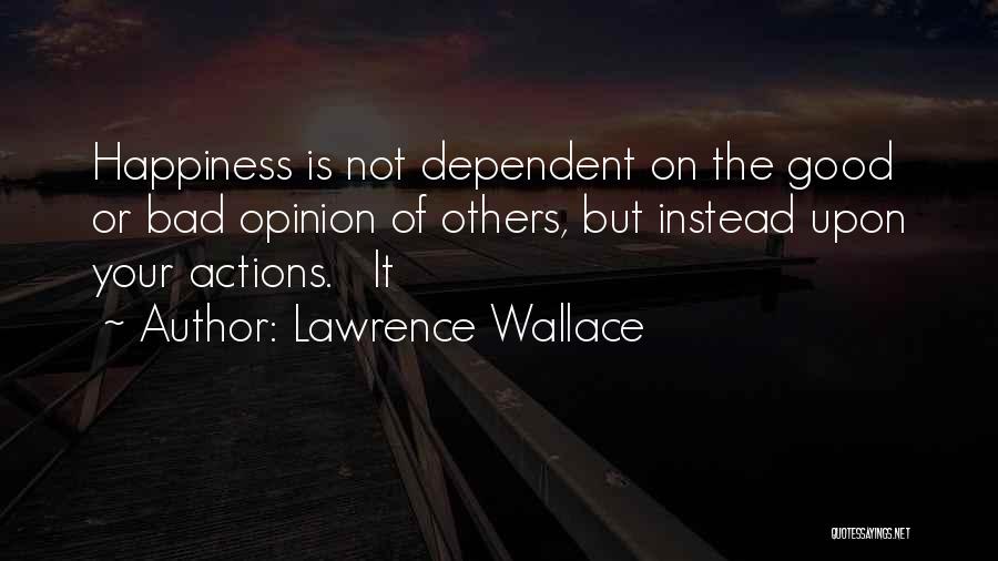 Lawrence Wallace Quotes: Happiness Is Not Dependent On The Good Or Bad Opinion Of Others, But Instead Upon Your Actions. It