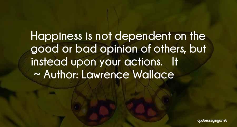 Lawrence Wallace Quotes: Happiness Is Not Dependent On The Good Or Bad Opinion Of Others, But Instead Upon Your Actions. It